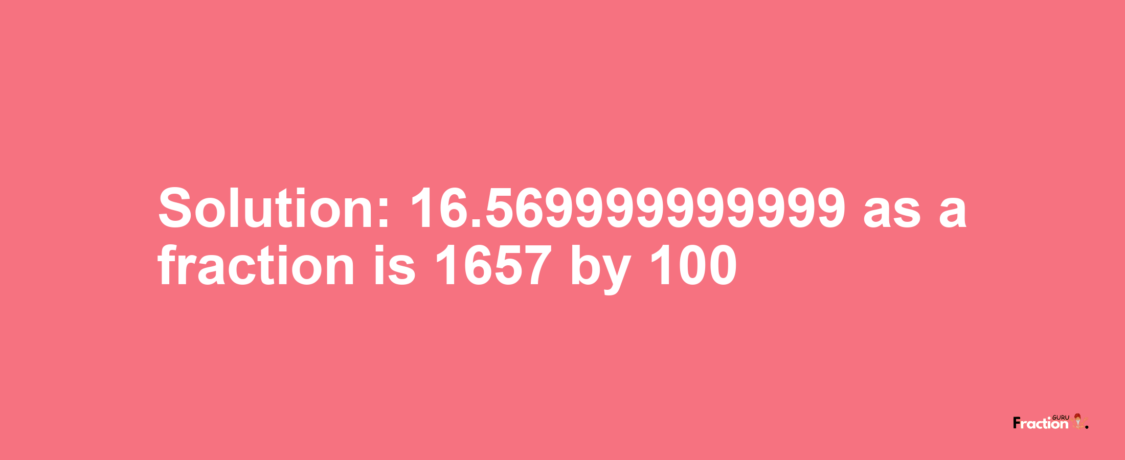 Solution:16.569999999999 as a fraction is 1657/100